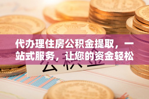 菏泽代办理住房公积金提取，一站式服务，让您的资金轻松到账