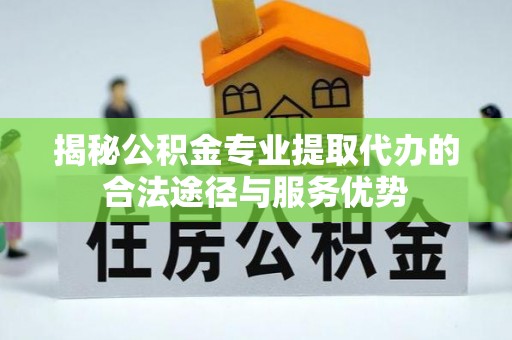 菏泽揭秘公积金专业提取代办的合法途径与服务优势
