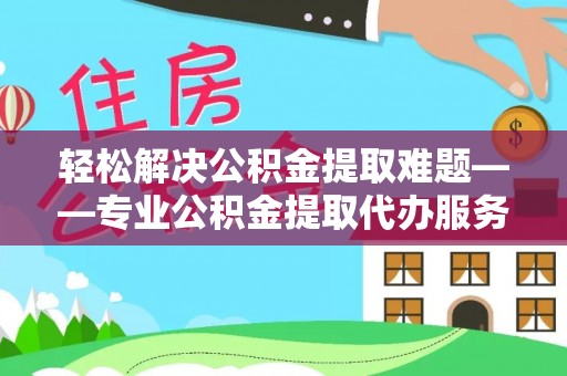 菏泽轻松解决公积金提取难题——专业公积金提取代办服务详解