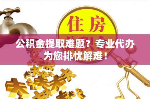 菏泽公积金提取难题？专业代办为您排忧解难！