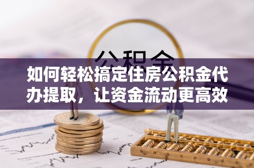 菏泽如何轻松搞定住房公积金代办提取，让资金流动更高效