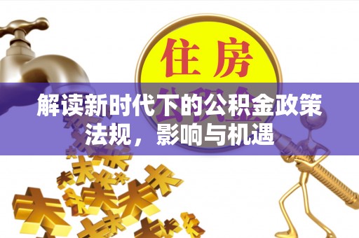 菏泽解读新时代下的公积金政策法规，影响与机遇
