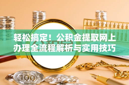 菏泽轻松搞定！公积金提取网上办理全流程解析与实用技巧