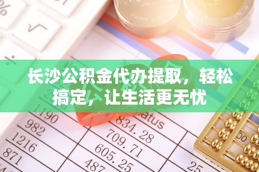 菏泽长沙公积金代办提取，轻松搞定，让生活更无忧