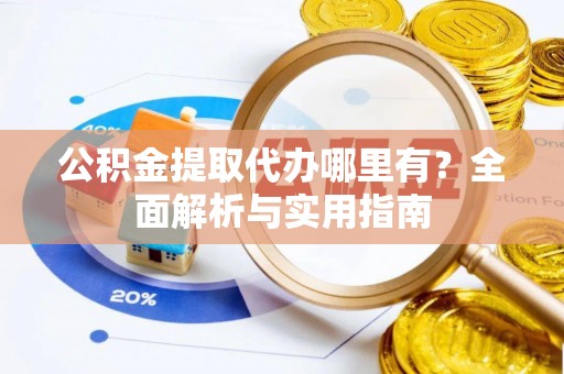 菏泽公积金提取代办哪里有？全面解析与实用指南