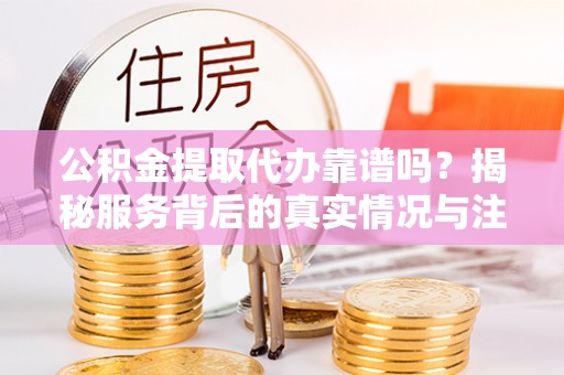 菏泽公积金提取代办靠谱吗？揭秘服务背后的真实情况与注意事项