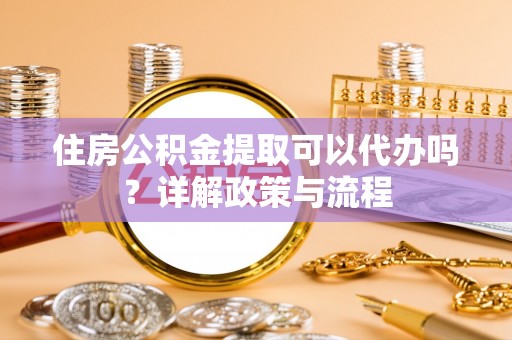 菏泽住房公积金提取可以代办吗？详解政策与流程