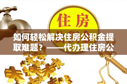 菏泽如何轻松解决住房公积金提取难题？——代办理住房公积金提取服务解析