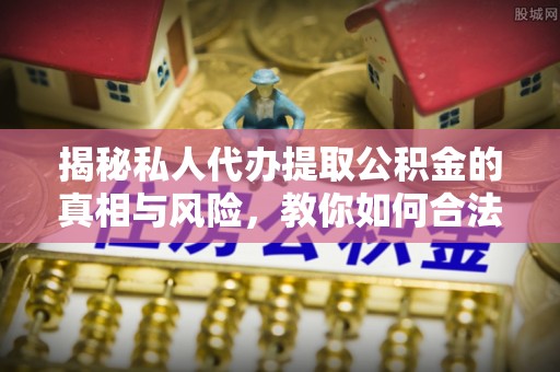 菏泽揭秘私人代办提取公积金的真相与风险，教你如何合法合规操作