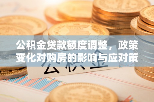 菏泽公积金贷款额度调整，政策变化对购房的影响与应对策略