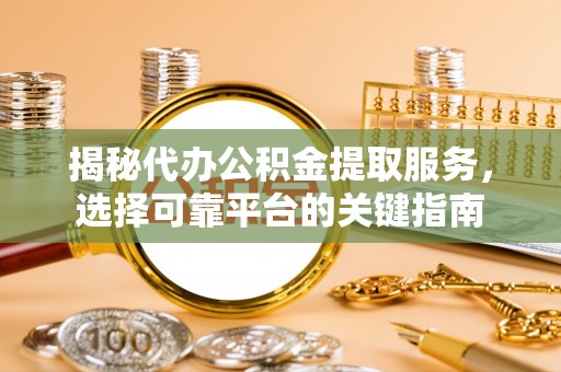 菏泽揭秘代办公积金提取服务，选择可靠平台的关键指南