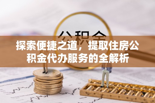 菏泽探索便捷之道，提取住房公积金代办服务的全解析