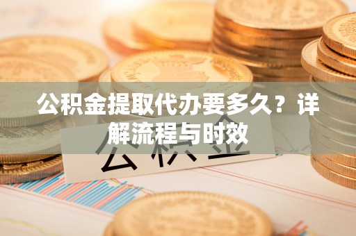 菏泽公积金提取代办要多久？详解流程与时效