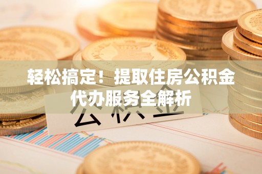 菏泽轻松搞定！提取住房公积金代办服务全解析