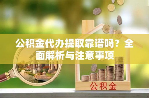 菏泽公积金代办提取靠谱吗？全面解析与注意事项