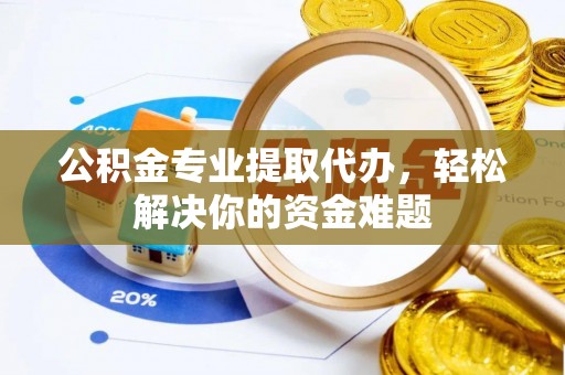 菏泽公积金专业提取代办，轻松解决你的资金难题