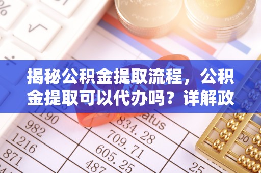 菏泽揭秘公积金提取流程，公积金提取可以代办吗？详解政策与实操技巧
