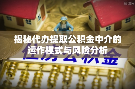 菏泽揭秘代办提取公积金中介的运作模式与风险分析