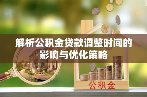 菏泽解析公积金贷款调整时间的影响与优化策略