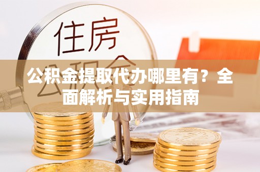 菏泽公积金提取代办哪里有？全面解析与实用指南