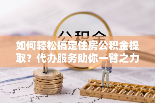 菏泽如何轻松搞定住房公积金提取？代办服务助你一臂之力