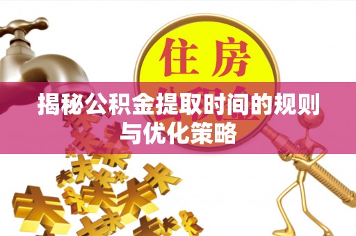 菏泽揭秘公积金提取时间的规则与优化策略