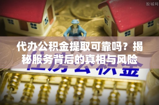 菏泽代办公积金提取可靠吗？揭秘服务背后的真相与风险