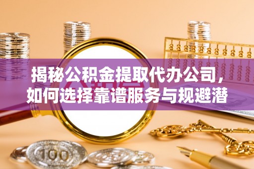 菏泽揭秘公积金提取代办公司，如何选择靠谱服务与规避潜在风险