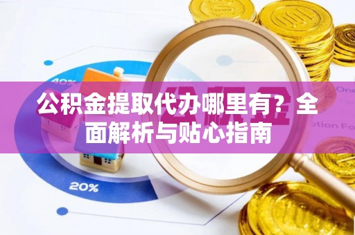 菏泽公积金提取代办哪里有？全面解析与贴心指南