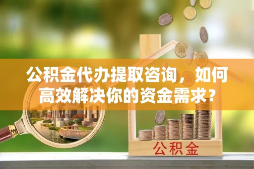 菏泽公积金代办提取咨询，如何高效解决你的资金需求？