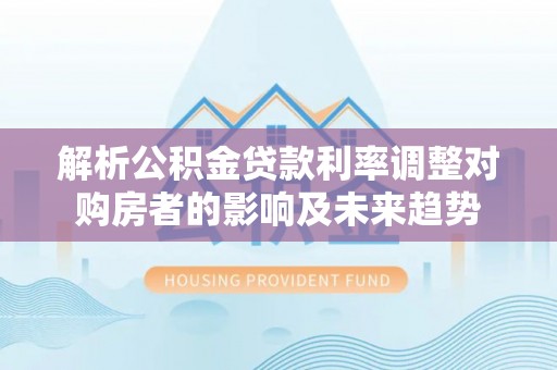 菏泽解析公积金贷款利率调整对购房者的影响及未来趋势