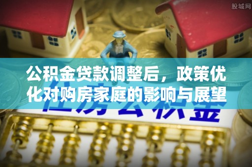 菏泽公积金贷款调整后，政策优化对购房家庭的影响与展望