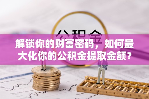 菏泽解锁你的财富密码，如何最大化你的公积金提取金额？