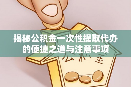 菏泽揭秘公积金一次性提取代办的便捷之道与注意事项
