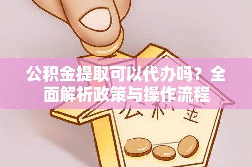 菏泽公积金提取可以代办吗？全面解析政策与操作流程
