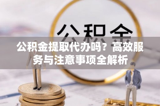菏泽公积金提取代办吗？高效服务与注意事项全解析