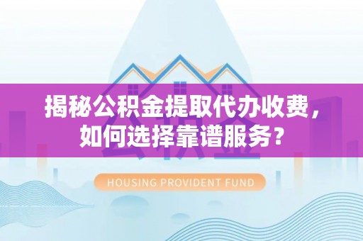 菏泽揭秘公积金提取代办收费，如何选择靠谱服务？