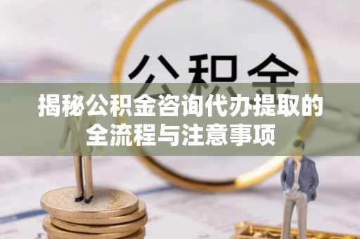 菏泽揭秘公积金咨询代办提取的全流程与注意事项