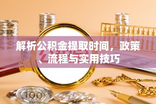 菏泽解析公积金提取时间，政策、流程与实用技巧