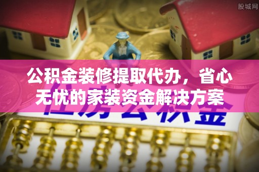 菏泽公积金装修提取代办，省心无忧的家装资金解决方案
