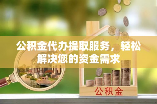 菏泽公积金代办提取服务，轻松解决您的资金需求