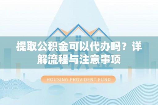 菏泽提取公积金可以代办吗？详解流程与注意事项