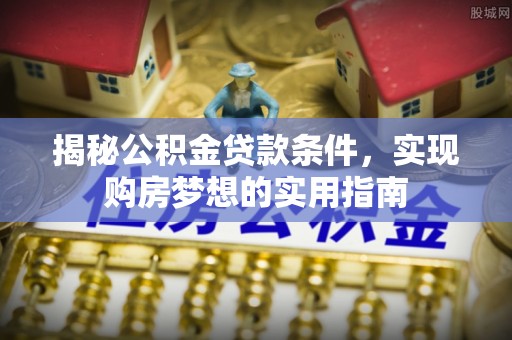 菏泽揭秘公积金贷款条件，实现购房梦想的实用指南