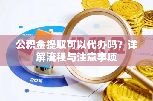 菏泽公积金提取可以代办吗？详解流程与注意事项