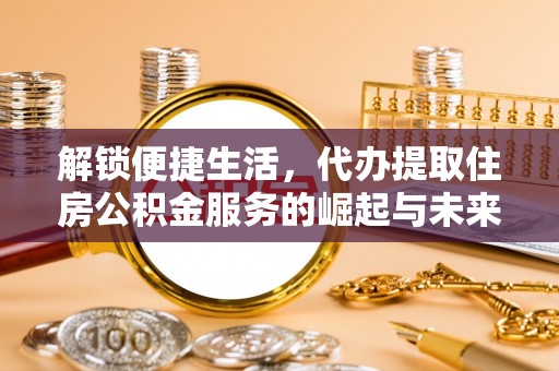 菏泽解锁便捷生活，代办提取住房公积金服务的崛起与未来