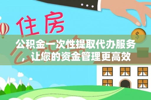 菏泽公积金一次性提取代办服务，让您的资金管理更高效