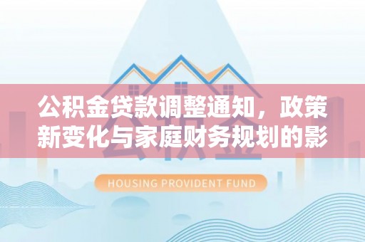 菏泽公积金贷款调整通知，政策新变化与家庭财务规划的影响