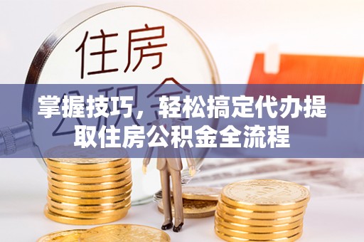 菏泽掌握技巧，轻松搞定代办提取住房公积金全流程