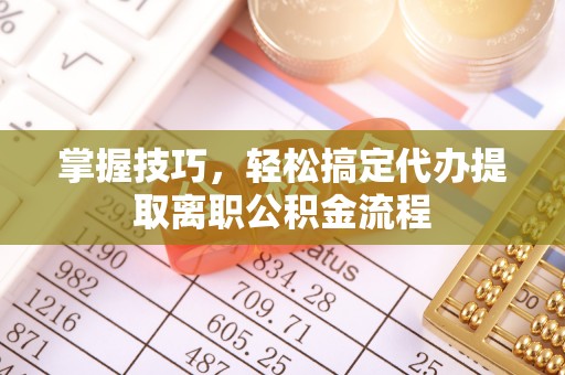 菏泽掌握技巧，轻松搞定代办提取离职公积金流程