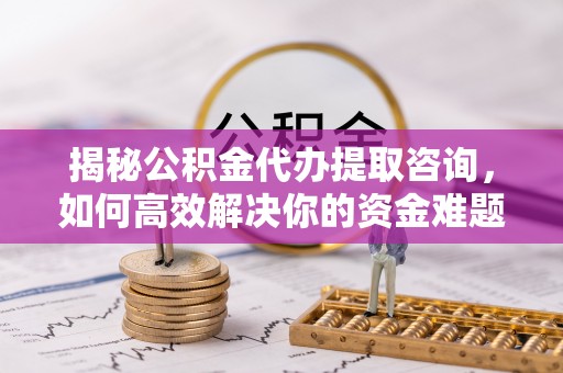 菏泽揭秘公积金代办提取咨询，如何高效解决你的资金难题